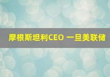 摩根斯坦利CEO 一旦美联储